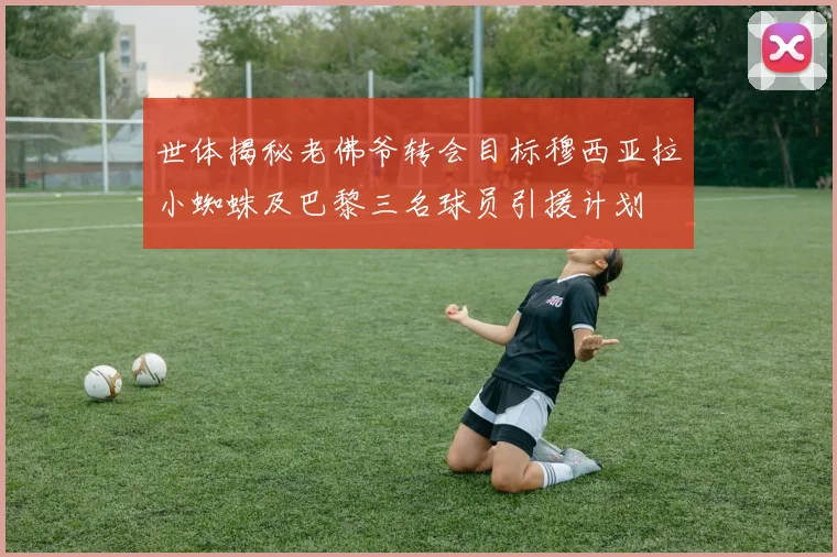 世体揭秘老佛爷转会目标穆西亚拉小蜘蛛及巴黎三名球员引援计划