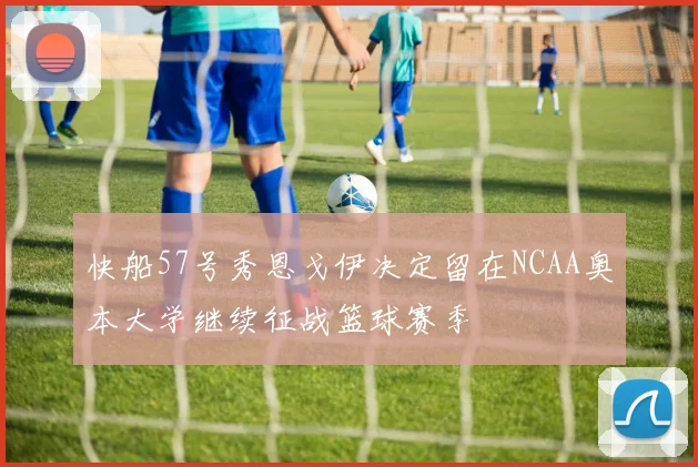 快船57号秀恩戈伊决定留在NCAA奥本大学继续征战篮球赛季