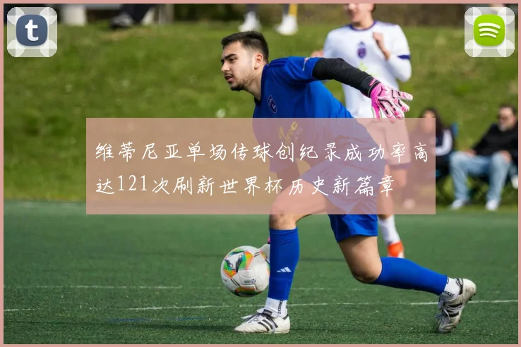 维蒂尼亚单场传球创纪录成功率高达121次刷新世界杯历史新篇章