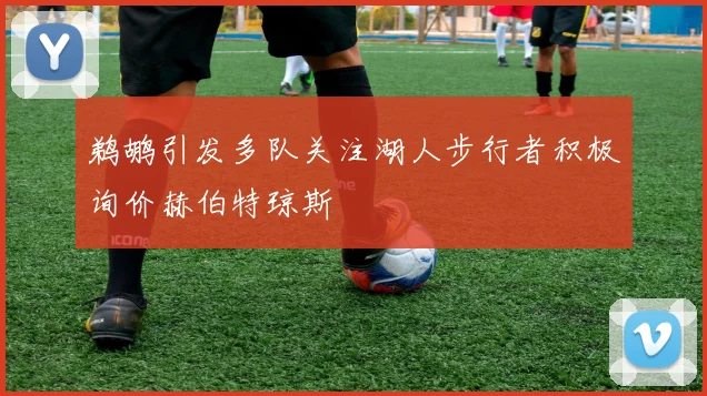 鹈鹕引发多队关注湖人步行者积极询价赫伯特琼斯