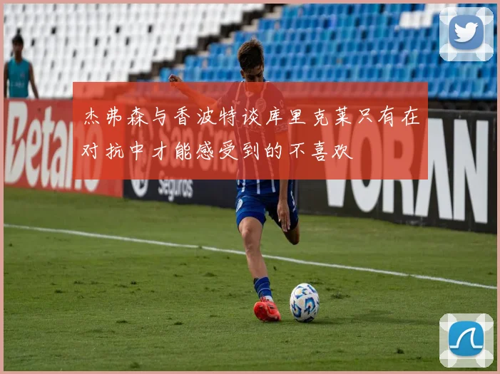 杰弗森与香波特谈库里克莱只有在对抗中才能感受到的不喜欢