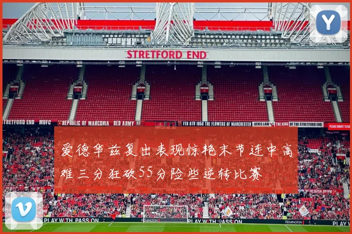 爱德华兹复出表现惊艳末节连中高难三分狂砍55分险些逆转比赛