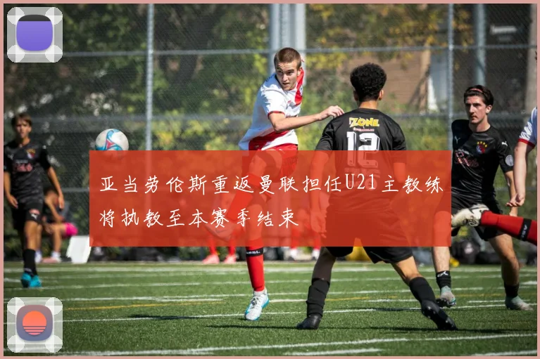 亚当劳伦斯重返曼联担任U21主教练将执教至本赛季结束