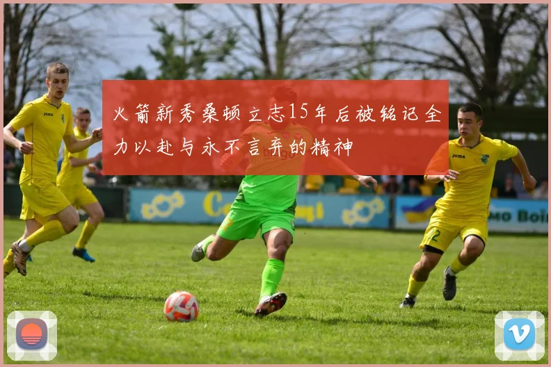 火箭新秀桑顿立志15年后被铭记全力以赴与永不言弃的精神
