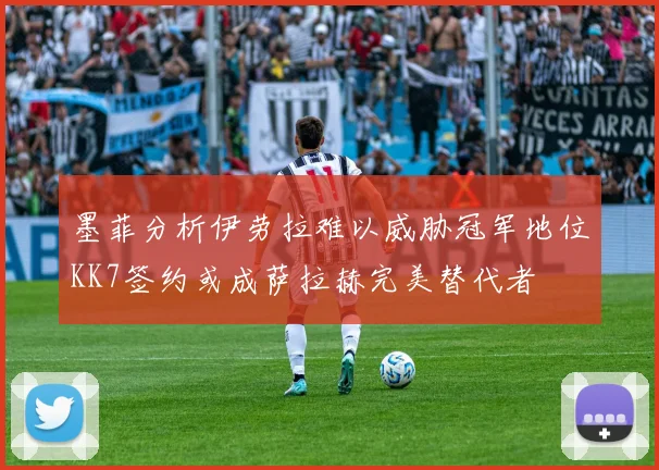 墨菲分析伊劳拉难以威胁冠军地位KK7签约或成萨拉赫完美替代者