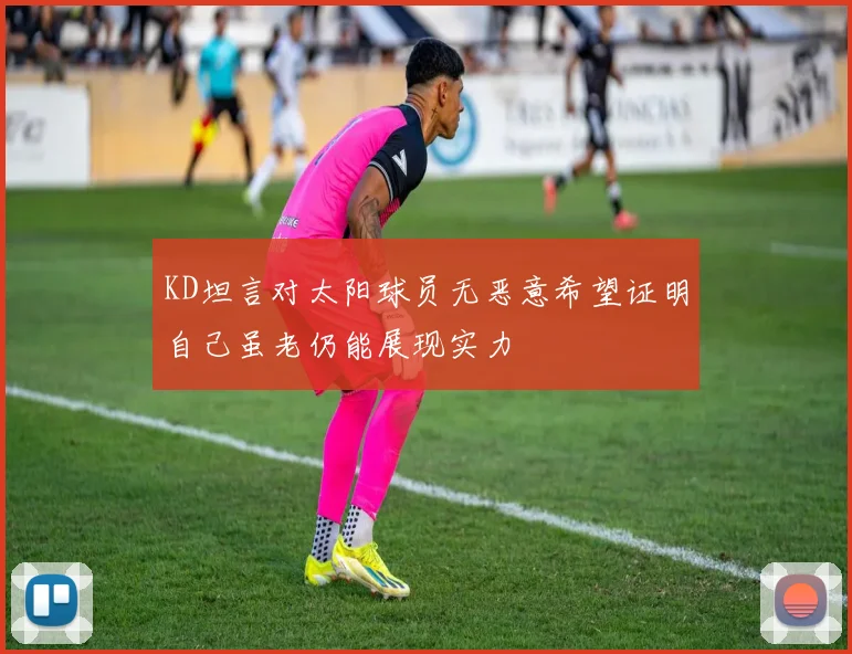 KD坦言对太阳球员无恶意希望证明自己虽老仍能展现实力