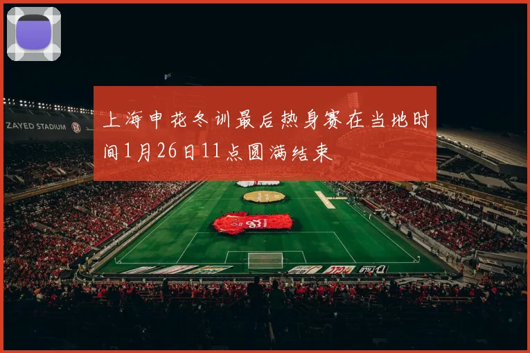 上海申花冬训最后热身赛在当地时间1月26日11点圆满结束