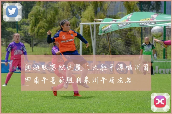 闽超联赛综述厦门大胜平潭福州莆田南平喜获胜利泉州平局龙岩