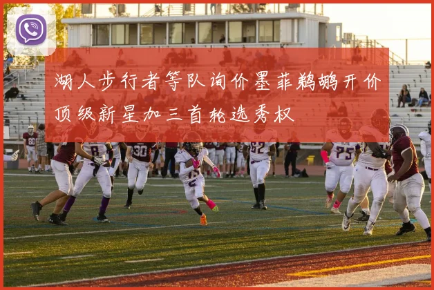 湖人步行者等队询价墨菲鹈鹕开价顶级新星加三首轮选秀权