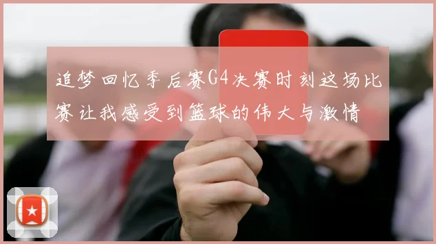 追梦回忆季后赛G4决赛时刻这场比赛让我感受到篮球的伟大与激情