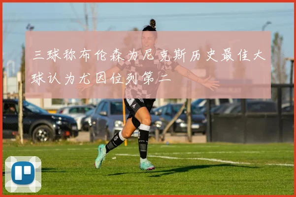 三球称布伦森为尼克斯历史最佳大球认为尤因位列第二