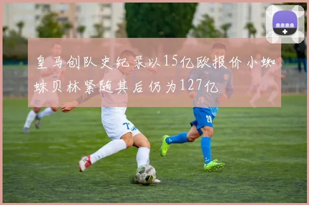 皇马创队史纪录以15亿欧报价小蜘蛛贝林紧随其后仍为127亿