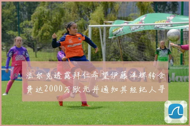 法尔克透露拜仁希望伊藤洋辉转会费达2000万欧元并通知其经纪人寻找新东家