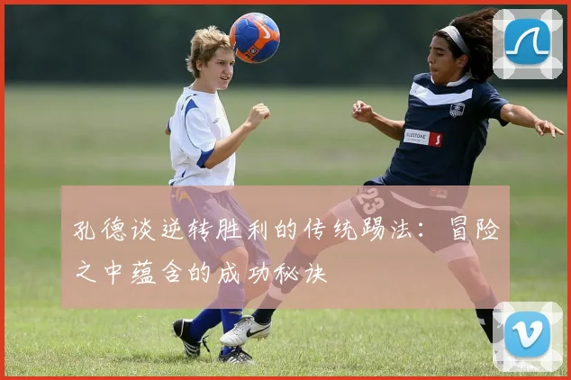 孔德谈逆转胜利的传统踢法：冒险之中蕴含的成功秘诀