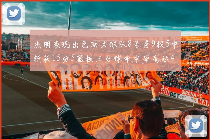 杰明表现出色助力球队8号秀9投5中斩获15分5篮板三分球命中率高达43