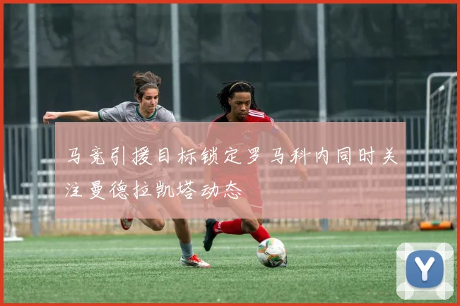 马竞引援目标锁定罗马科内同时关注曼德拉凯塔动态