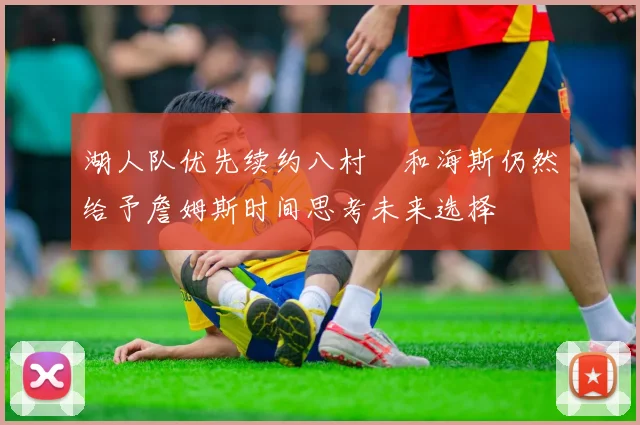 湖人队优先续约八村塁和海斯仍然给予詹姆斯时间思考未来选择