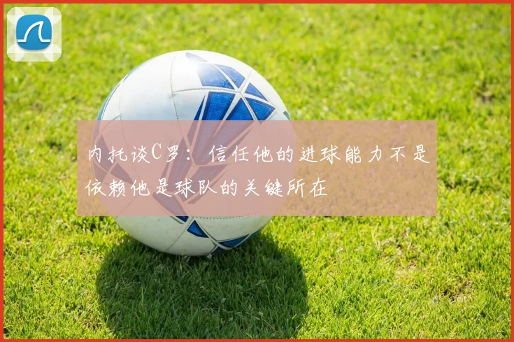 内托谈C罗：信任他的进球能力不是依赖他是球队的关键所在