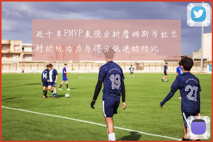 近十年FMVP表现分析詹姆斯与杜兰特的统治力与得分低迷的对比