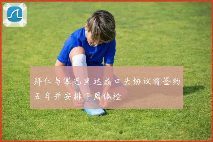 拜仁与塞巴里达成口头协议将签约五年并安排下周体检