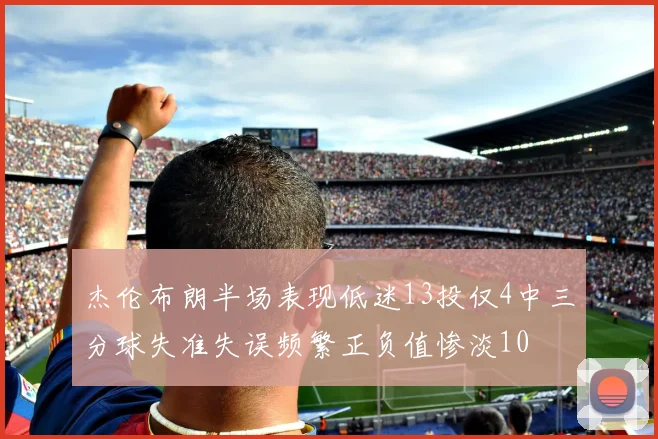 杰伦布朗半场表现低迷13投仅4中三分球失准失误频繁正负值惨淡10
