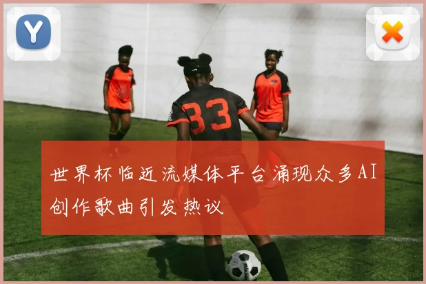 世界杯临近流媒体平台涌现众多AI创作歌曲引发热议